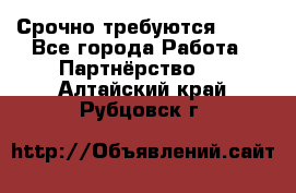 Срочно требуются !!!! - Все города Работа » Партнёрство   . Алтайский край,Рубцовск г.